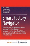 Smart Factory Navigator: Identifying and Implementing the Most Beneficial Use Cases for Your Company-44 Use Cases That Will Drive Your Operational Performance and Digital Service Business