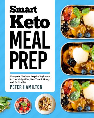 Smart Keto Meal Prep: Ketogenic Diet Meal Prep for Beginners to Lose Weight Fast, Save Time & Money, and Be Healthy - Hamilton, Peter