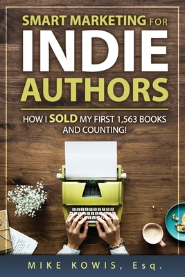 Smart Marketing for Indie Authors: How I Sold my First 1,563 Books and Counting! - Kowis, Mike