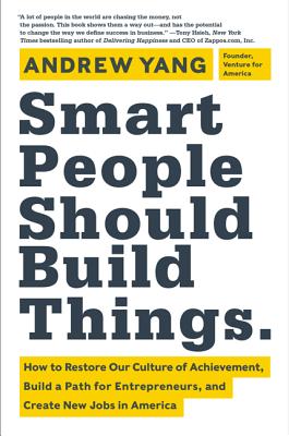 Smart People Should Build Things: How to Restore Our Culture of Achievement, Build a Path for Entrepreneurs, and Create New Jobs in America - Yang, Andrew
