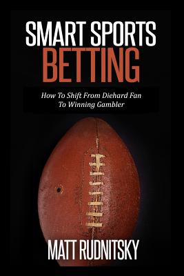 Smart Sports Betting: How To Shift From Diehard Fan To Winning Gambler - Rudnitsky, Matt