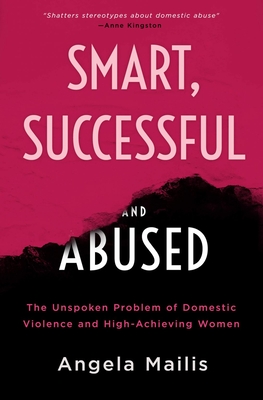Smart, Successful, and Abused: The Unspoken Problem of Domestic Violence and the High-achieving Female - Mailis, Angela, Dr.