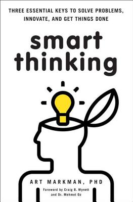 Smart Thinking: Three Essential Keys to Solve Problems, Innovate, and Get Things Done - Markman, Art, PhD