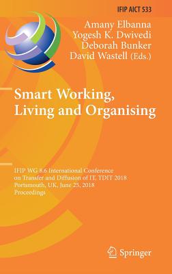 Smart Working, Living and Organising: IFIP WG 8.6 International Conference on Transfer and Diffusion of IT, TDIT 2018, Portsmouth, UK, June 25, 2018, Proceedings - Elbanna, Amany (Editor), and Dwivedi, Yogesh K. (Editor), and Bunker, Deborah (Editor)