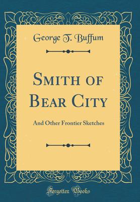 Smith of Bear City: And Other Frontier Sketches (Classic Reprint) - Buffum, George T