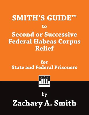 Smith's Guide to Second or Successive Federal Habeas Corpus Relief for State and Federal Prisoners - Smith, Zachary A