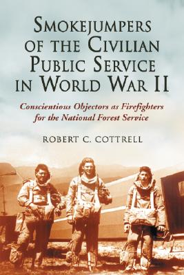 Smokejumpers of the Civilian Public Service in World War II: Conscientious Objectors as Firefighters for the National Forest Service - Cottrell, Robert C