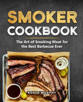 Smoker Cookbook: The Ultimate Smoking Meat Cookbook for Real Pitmasters - Murphy, Roger