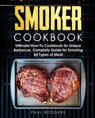 Smoker Cookbook: Ultimate How-To Cookbook for Unique Barbecue, Complete Guide for Smoking All Types of Meat - Rodgers, Paul