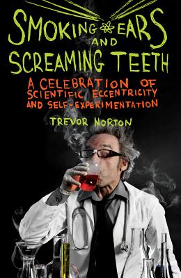 Smoking Ears and Screaming Teeth: A Celebration of Scientific Eccentricity and Self-Experimentation - Norton, Trevor