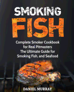 Smoking Fish: Complete Smoker Cookbook for Real Pitmasters, the Ultimate Guide for Smoking Fish, and Seafood