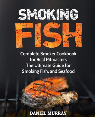 Smoking Fish: Complete Smoker Cookbook for Real Pitmasters, The Ultimate Guide for Smoking Fish, and Seafood - Murray, Daniel