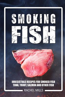 Smoking Fish: Irresistible Recipes for Smoked Fish (Tuna, Trout, Salmon and Other Fish) - Mills, Rachel