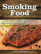 Smoking Food: A Guide to Smoking Meat, Fish & Seafood, Vegetables, Cheese, Nuts and Other Treats