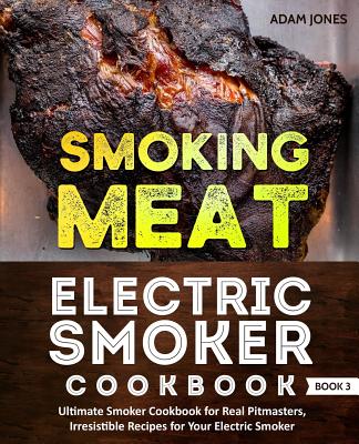 Smoking Meat: Electric Smoker Cookbook: Ultimate Smoker Cookbook for Real Pitmasters, Irresistible Recipes for Your Electric Smoker: Book 3 - Jones, Adam