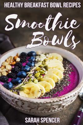 Smoothie Bowls: 50 Healthy Smoothie Bowl Recipes - Spencer, Sarah