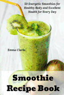 Smoothie Recipe Book: 50 Energetic Smoothies for Healthy Body and Excellent Health for Every Day