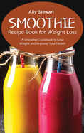 Smoothie Recipe Book for Weight Loss: A Smoothie Cookbook to Lose Weight and Improve Your Health