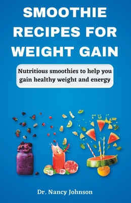 Smoothie Recipes For Weight Gain: Nutritious Smoothies To Help You Gain Healthy Weight And Energy - Johnson, Nancy
