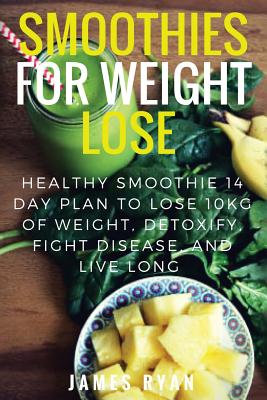 Smoothies For Weight Loss: Healthy Smoothie 14 Day Plan to Lose 10kg of Weight, Detoxify, Fight Disease, and Live Long - Ryan, James