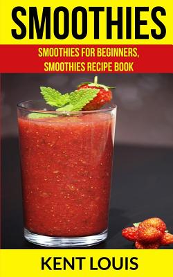 Smoothies: Smoothies for Beginners, Smoothies Recipe Book - Louis, Kent