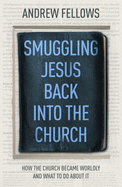 Smuggling Jesus Back Into the Church: How the Church Became Worldly and What to Do about It