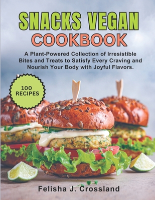 Snacks Vegan Cookbook: A Plant-Powered Collection of Irresistible Bites and Treats to Satisfy Every Craving and Nourish Your Body with Joyful Flavors. - J Crossland, Felisha
