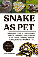 Snake as Pet: The Ultimate Guide To Everything You Need To Know About Snakes: Health Care, Feeding, Selecting, Handling, Habitat, Behaviour And Much More.