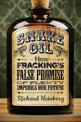 Snake Oil: How Fracking's False Promise of Plenty Imperils Our Future - Heinberg, Richard