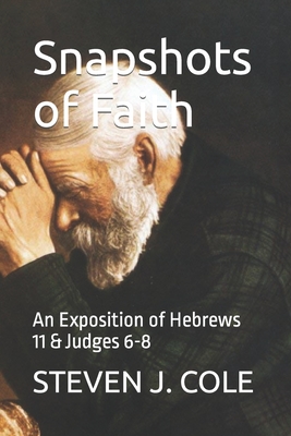 Snapshots of Faith: An Exposition of Hebrews 11 & Judges 6-8 - Cole, Steven J
