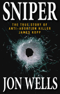 Sniper: The True Story of Anti-Abortion Killer James Kopp - Wells, Jon