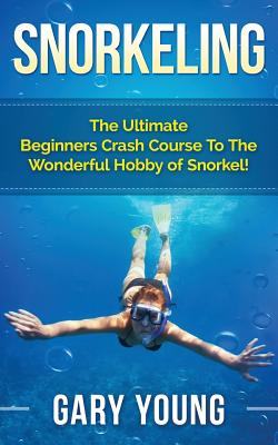 Snorkeling: The Ultimate Beginners Crash Course To The Wonderful Hobby of Snorkel! - Young, Gary