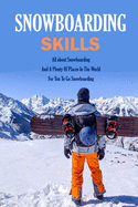 Snowboarding Skills: All about Snowboarding And A Plenty Of Places In The World For You To Go Snowboarding: Guide To Snowboarding