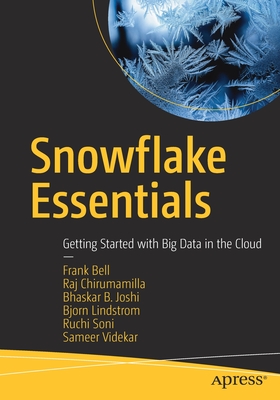 Snowflake Essentials: Getting Started with Big Data in the Cloud - Bell, Frank, and Chirumamilla, Raj, and Joshi, Bhaskar B.