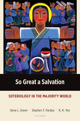 So Great a Salvation: Soteriology in the Majority World - Green, Gene L. (Editor), and Pardue, Stephen T. (Editor), and Yeo, K. K. (Editor)