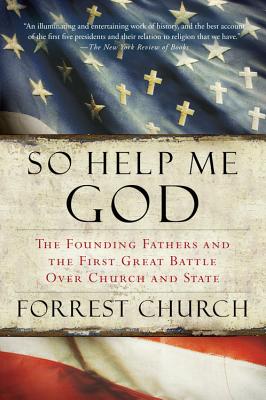 So Help Me God: The Founding Fathers and the First Great Battle Over Church and State - Church, Forrest