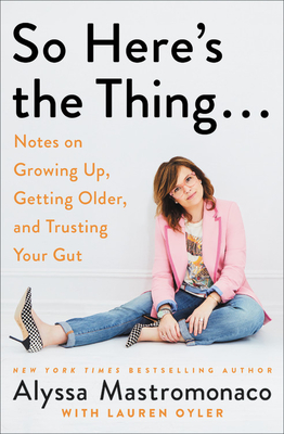 So Here's the Thing . . .: Notes on Growing Up, Getting Older, and Trusting Your Gut - Mastromonaco, Alyssa, and Oyler, Lauren