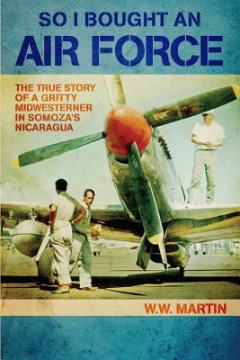 So I Bought an Air Force: The True Story of a Gritty Midwesterner in Somoza's Nicaragua - Martin, W W