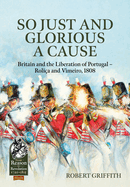 So Just and Glorious a Cause: Britain and the Liberation of Portugal - Rolia and Vimeiro, 1808