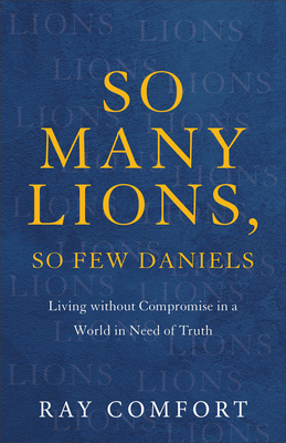So Many Lions, So Few Daniels: Living Without Compromise in a World in Need of Truth - Comfort, Ray