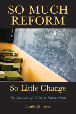 So Much Reform, So Little Change: The Persistence of Failure in Urban Schools - Payne, Charles M