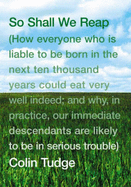 So Shall We Reap: How Everyone Who is Liable to be Born in the Next Ten Thousand Years Could Eat Very Well Indeed; and Why, in Practice, Our Immediate Descendants are Likely to be in Serious Trouble - Tudge, Colin