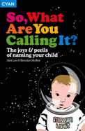 So, What Are You Calling It?: The Joys and Perils of Naming Your Child - Lee, Alex, and Moffet, Brendon