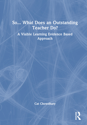 So... What Does an Outstanding Teacher Do?: A Visible Learning Evidence Based Approach - Chowdhary, Cat