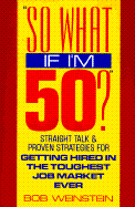 So What If I'm 50?: Straight Talk and Proven Strategies for Getting Hired in the Toughest Job Market Ever - Weinstein, Bob