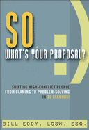 So, What's Your Proposal?: Shifting High-Conflict People from Blaming to Problem-Solving in 30 Seconds!