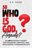 So Who is God, Anyway?: An (UN)orthodox Theory for Doubters, Skeptics, and Recovering Fundamentalists