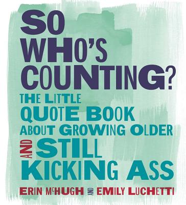 So Who's Counting?: The Little Quote Book about Growing Older and Still Kicking Ass - McHugh, Erin, and Luchetti, Emily