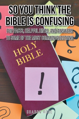 So You Think the Bible Is Confusing: Fun Facts, Helpful Hints, and Answers to Some of the Most Common Questions - Rose, Sharon