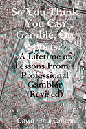 So You Think You Can Gamble, On Sports?: A Lifetime of Lessons from a Professional Gambler (Revised)